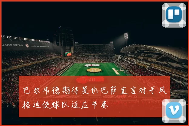 巴尔韦德期待复仇巴萨直言对手风格迫使球队适应节奏