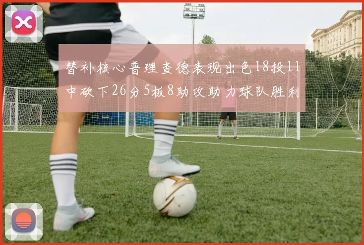 替补核心普理查德表现出色18投11中砍下26分5板8助攻助力球队胜利