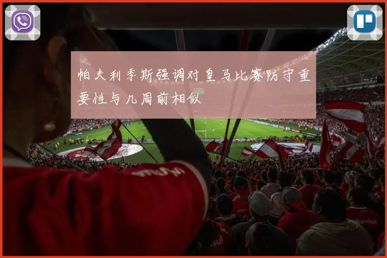 帕夫利季斯强调对皇马比赛防守重要性与几周前相似