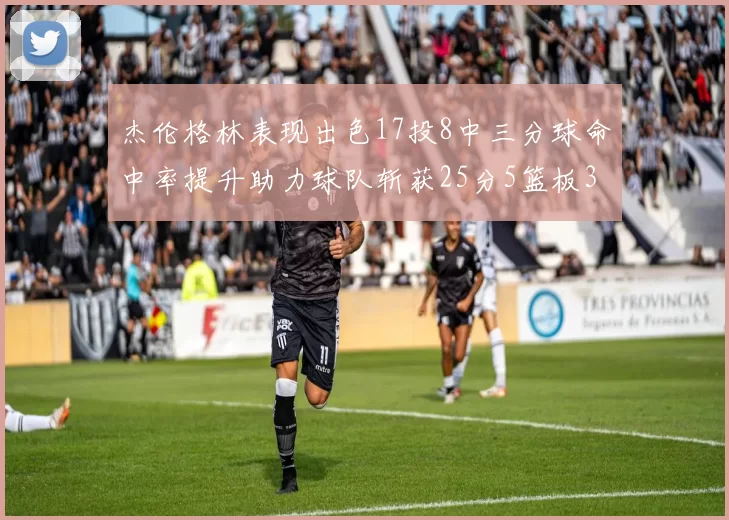 杰伦格林表现出色17投8中三分球命中率提升助力球队斩获25分5篮板3助攻