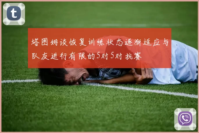 塔图姆谈恢复训练状态逐渐适应与队友进行有限的5对5对抗赛