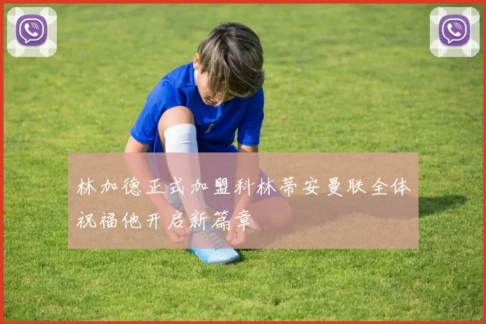 林加德正式加盟科林蒂安曼联全体祝福他开启新篇章