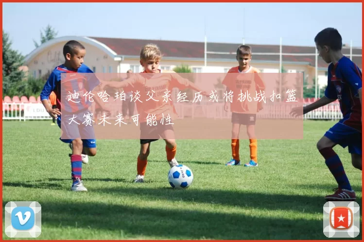 迪伦哈珀谈父亲经历或将挑战扣篮大赛未来可能性