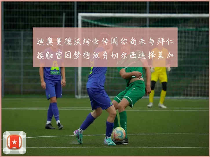迪奥曼德谈转会传闻称尚未与拜仁接触曾因梦想放弃切尔西选择莱加内斯