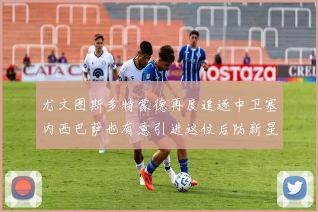 尤文图斯多特蒙德再度追逐中卫塞内西巴萨也有意引进这位后防新星
