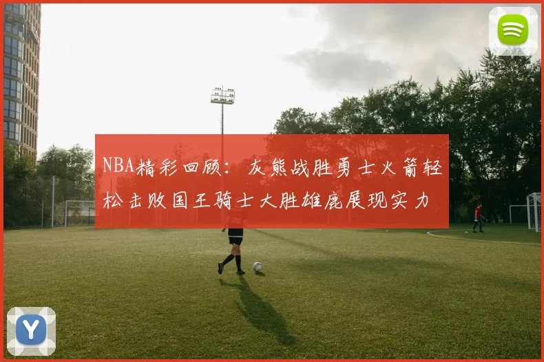 NBA精彩回顾：灰熊战胜勇士火箭轻松击败国王骑士大胜雄鹿展现实力