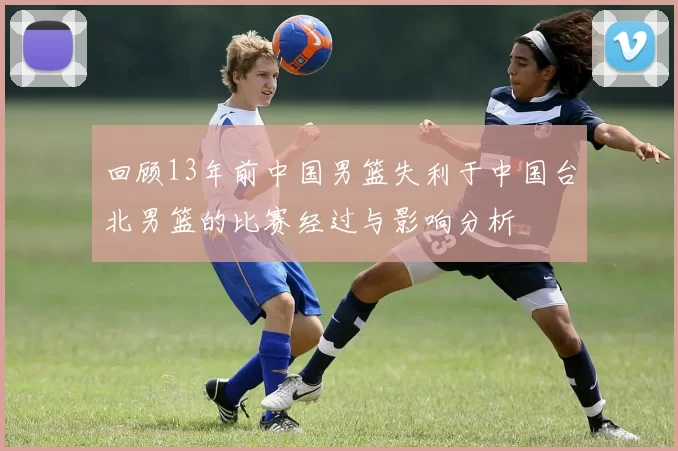 回顾13年前中国男篮失利于中国台北男篮的比赛经过与影响分析