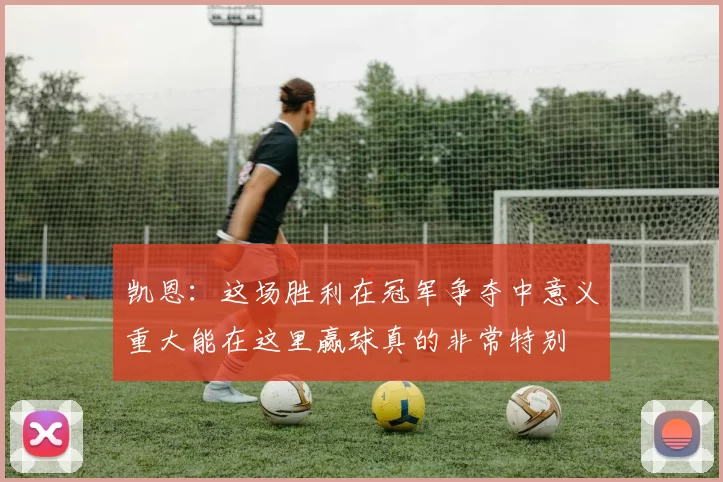 凯恩：这场胜利在冠军争夺中意义重大能在这里赢球真的非常特别