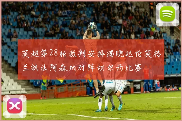 英超第28轮裁判安排揭晓达伦英格兰执法阿森纳对阵切尔西比赛