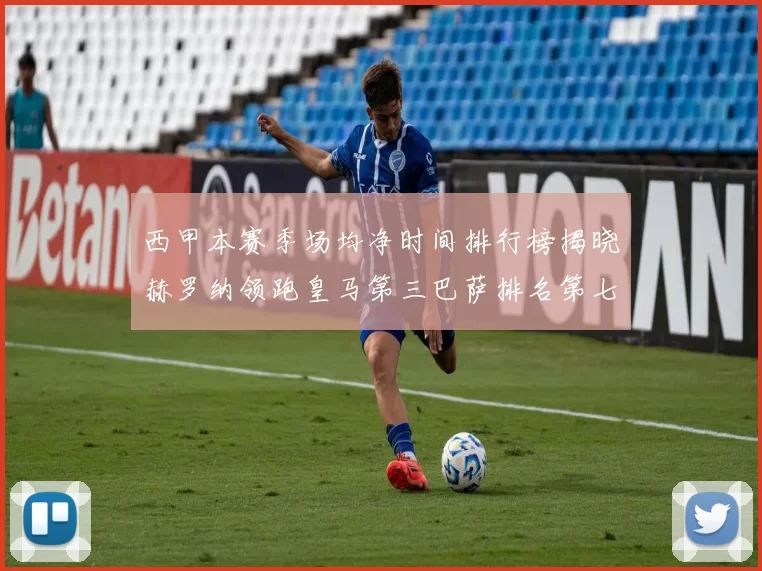 西甲本赛季场均净时间排行榜揭晓赫罗纳领跑皇马第三巴萨排名第七