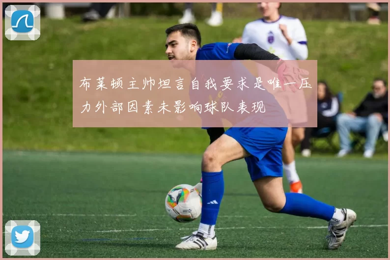 布莱顿主帅坦言自我要求是唯一压力外部因素未影响球队表现
