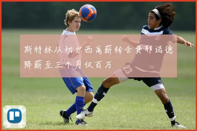 斯特林从切尔西高薪转会费耶诺德降薪至三个月仅百万