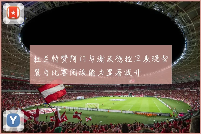 杜兰特赞阿门与谢泼德控卫表现智慧与比赛阅读能力显著提升