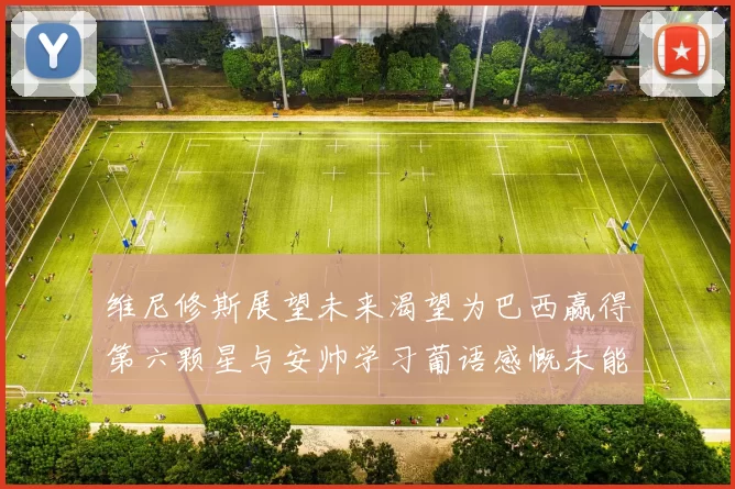 维尼修斯展望未来渴望为巴西赢得第六颗星与安帅学习葡语感慨未能与C罗共事
