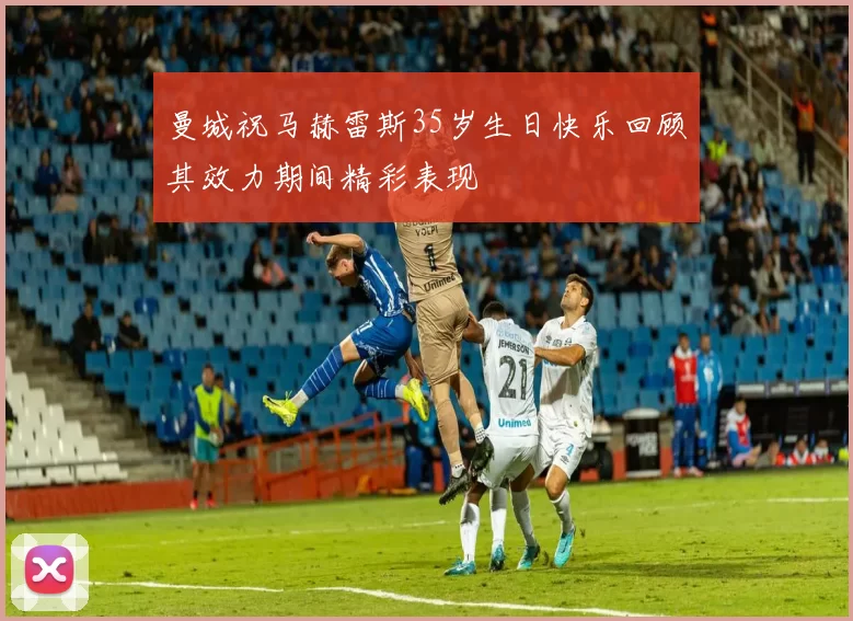 曼城祝马赫雷斯35岁生日快乐回顾其效力期间精彩表现