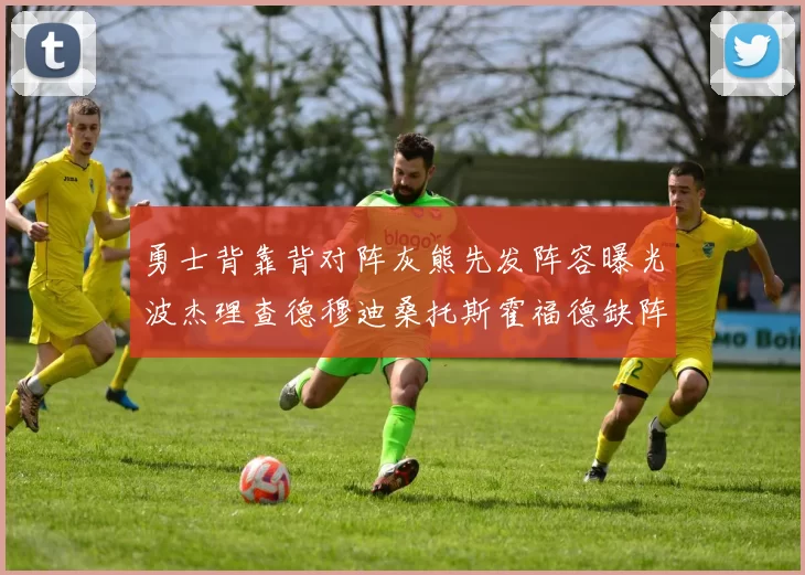 勇士背靠背对阵灰熊先发阵容曝光波杰理查德穆迪桑托斯霍福德缺阵追梦