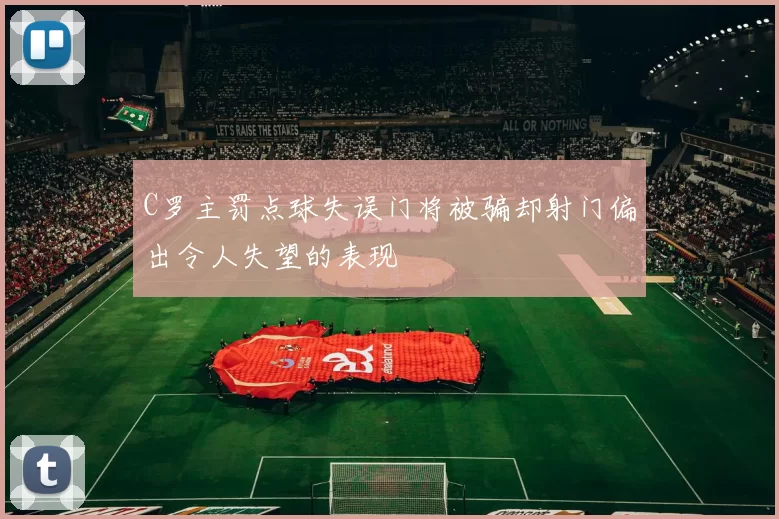 C罗主罚点球失误门将被骗却射门偏出令人失望的表现