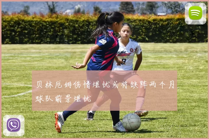 贝林厄姆伤情堪忧或将缺阵两个月球队前景堪忧
