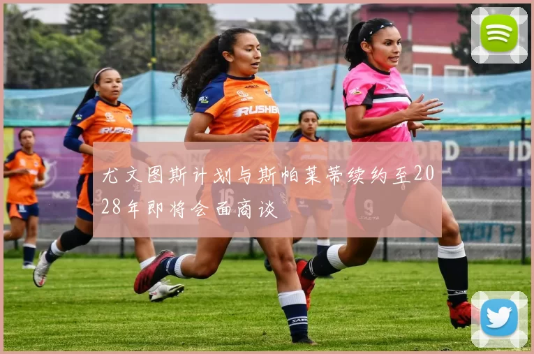 尤文图斯计划与斯帕莱蒂续约至2028年即将会面商谈