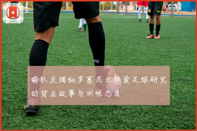 前队友揭秘罗塞尼尔热爱足球研究的背后故事与训练态度
