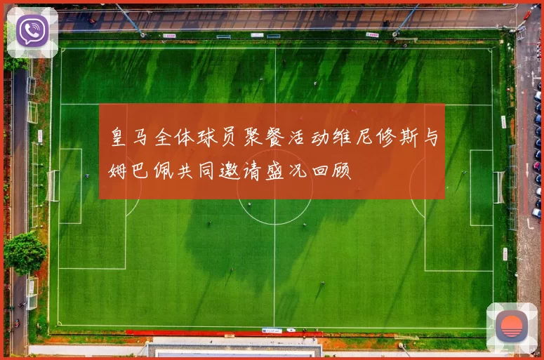 皇马全体球员聚餐活动维尼修斯与姆巴佩共同邀请盛况回顾