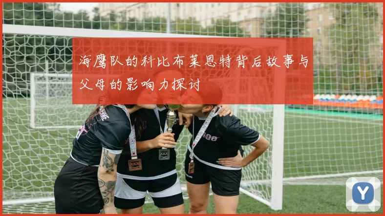 海鹰队的科比布莱恩特背后故事与父母的影响力探讨