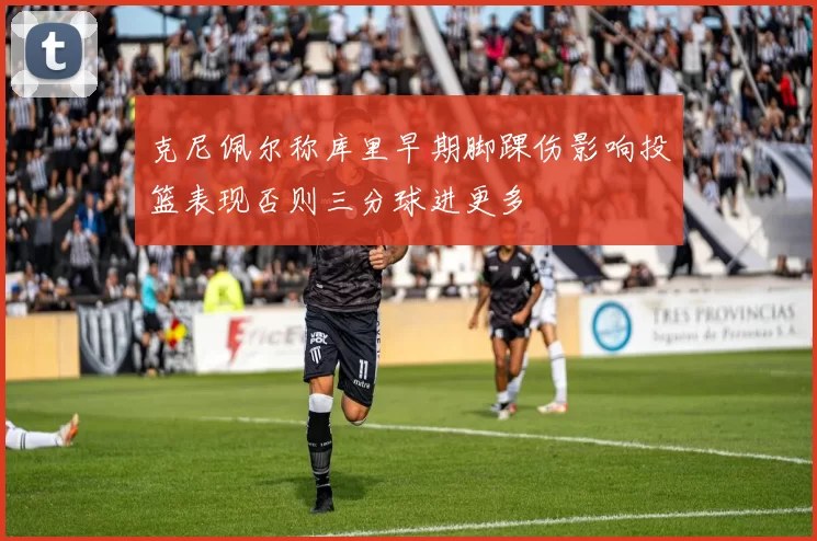 克尼佩尔称库里早期脚踝伤影响投篮表现否则三分球进更多