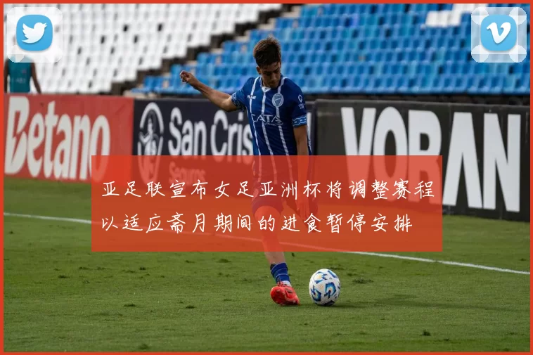 亚足联宣布女足亚洲杯将调整赛程以适应斋月期间的进食暂停安排