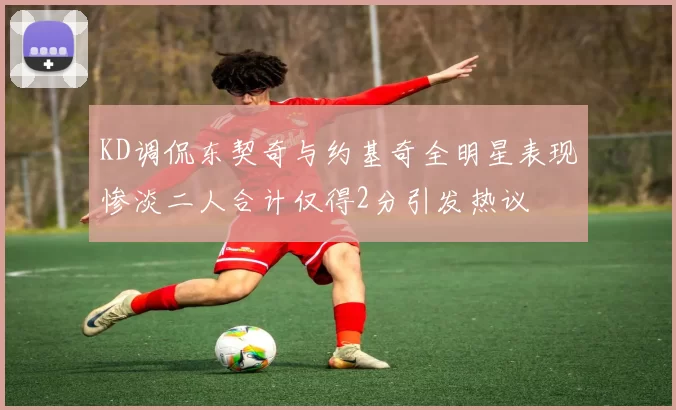 KD调侃东契奇与约基奇全明星表现惨淡二人合计仅得2分引发热议