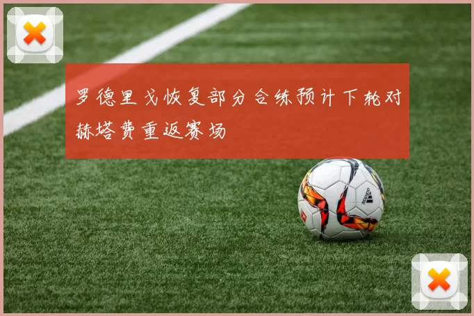 罗德里戈恢复部分合练预计下轮对赫塔费重返赛场